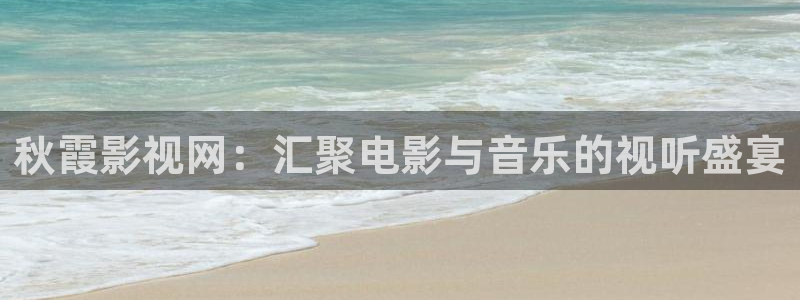 琪琪琪影院：秋霞影视网：汇聚电影与音乐的视听盛宴