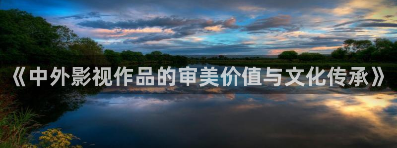琪琪影院西瓜：《中外影视作品的审美价值与文化传承》