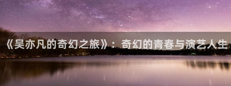 琪琪影院伦理在线观看：《吴亦凡的奇幻之旅》：奇幻的青春与演艺人生