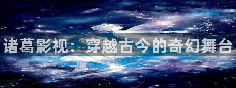 琪琪影院琪琪影院：诸葛影视：穿越古今的奇幻舞台